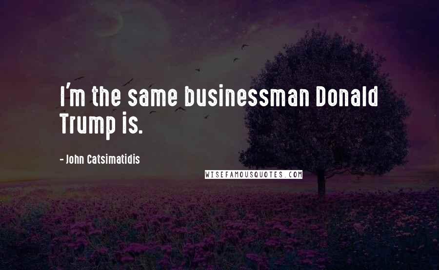 John Catsimatidis Quotes: I'm the same businessman Donald Trump is.
