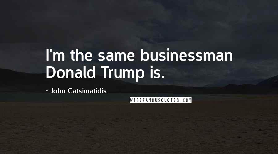 John Catsimatidis Quotes: I'm the same businessman Donald Trump is.