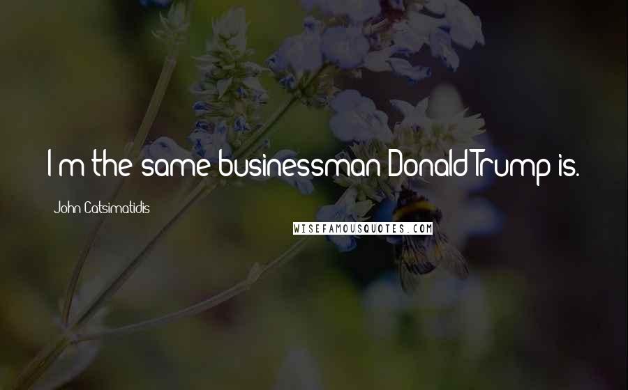 John Catsimatidis Quotes: I'm the same businessman Donald Trump is.