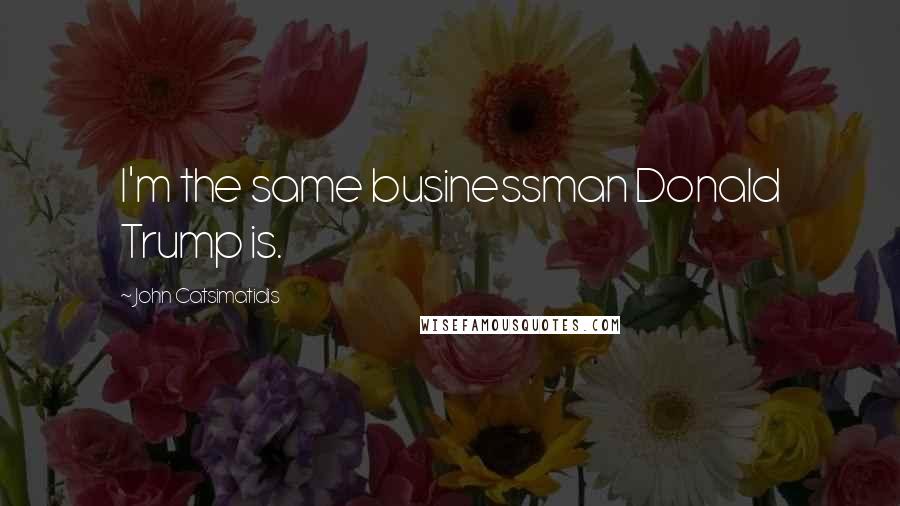 John Catsimatidis Quotes: I'm the same businessman Donald Trump is.
