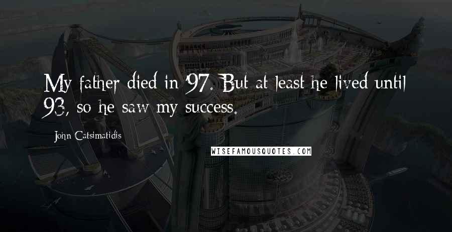 John Catsimatidis Quotes: My father died in '97. But at least he lived until 93, so he saw my success.