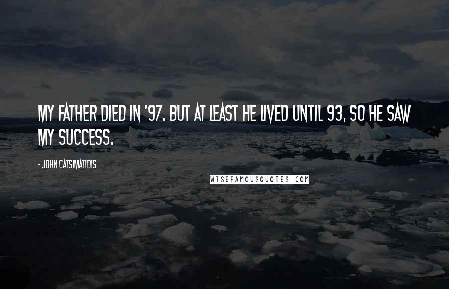 John Catsimatidis Quotes: My father died in '97. But at least he lived until 93, so he saw my success.