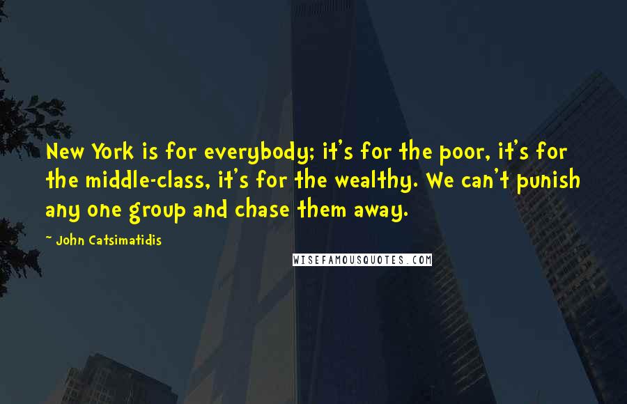 John Catsimatidis Quotes: New York is for everybody; it's for the poor, it's for the middle-class, it's for the wealthy. We can't punish any one group and chase them away.