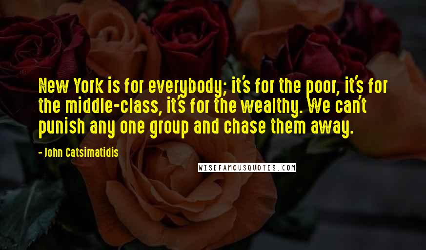 John Catsimatidis Quotes: New York is for everybody; it's for the poor, it's for the middle-class, it's for the wealthy. We can't punish any one group and chase them away.