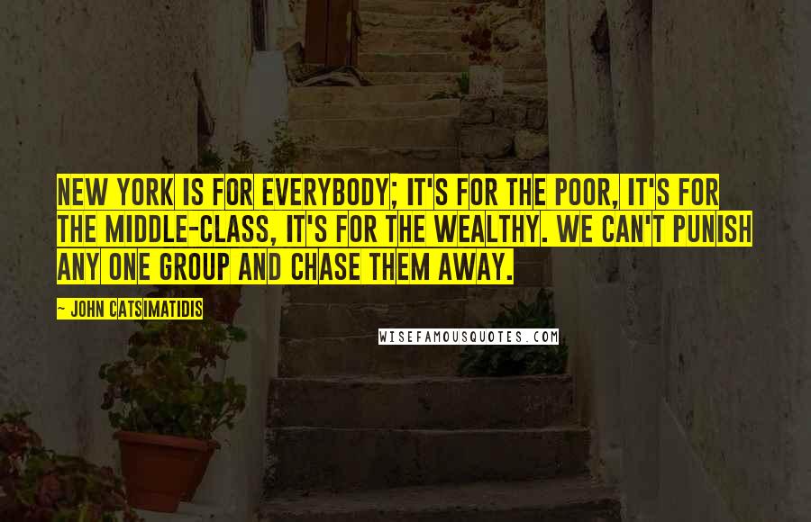 John Catsimatidis Quotes: New York is for everybody; it's for the poor, it's for the middle-class, it's for the wealthy. We can't punish any one group and chase them away.