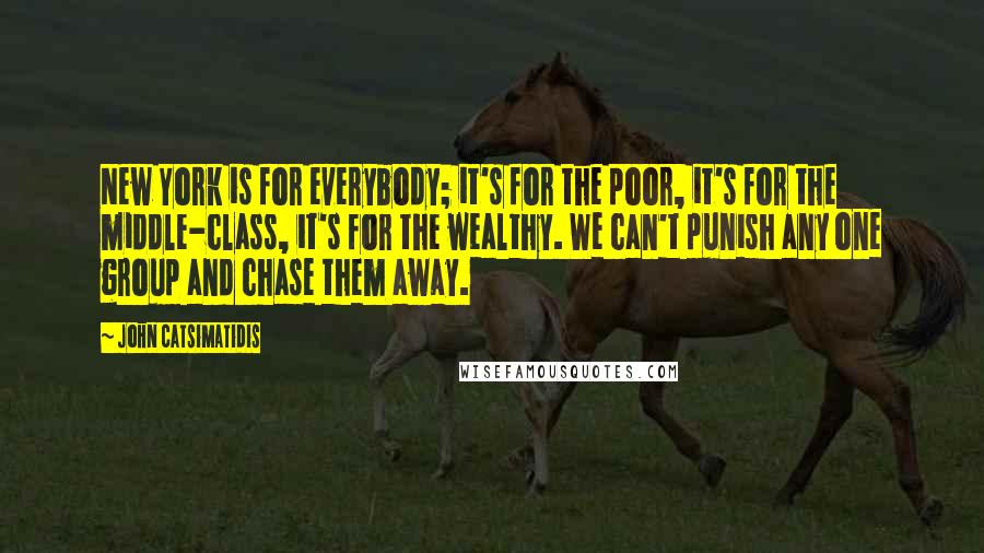 John Catsimatidis Quotes: New York is for everybody; it's for the poor, it's for the middle-class, it's for the wealthy. We can't punish any one group and chase them away.