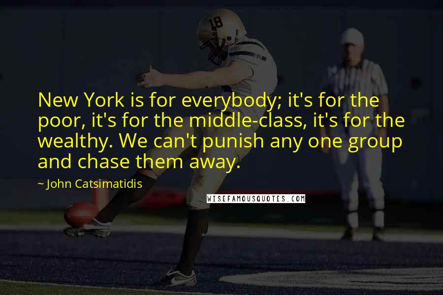 John Catsimatidis Quotes: New York is for everybody; it's for the poor, it's for the middle-class, it's for the wealthy. We can't punish any one group and chase them away.