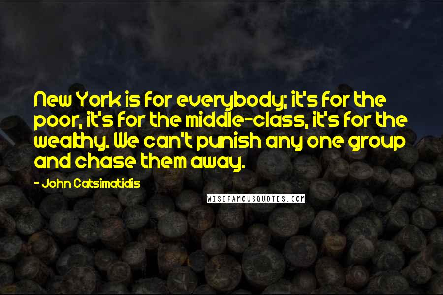 John Catsimatidis Quotes: New York is for everybody; it's for the poor, it's for the middle-class, it's for the wealthy. We can't punish any one group and chase them away.
