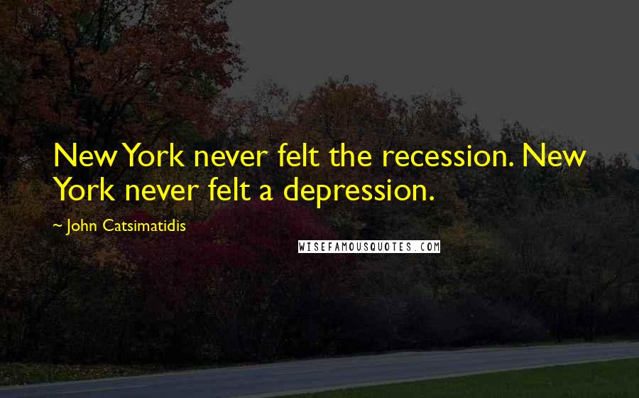John Catsimatidis Quotes: New York never felt the recession. New York never felt a depression.