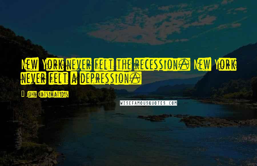 John Catsimatidis Quotes: New York never felt the recession. New York never felt a depression.