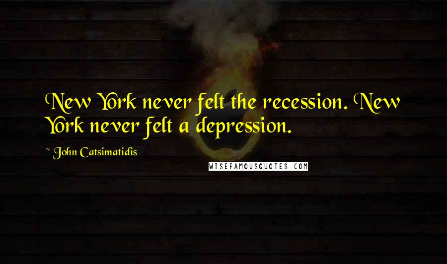 John Catsimatidis Quotes: New York never felt the recession. New York never felt a depression.