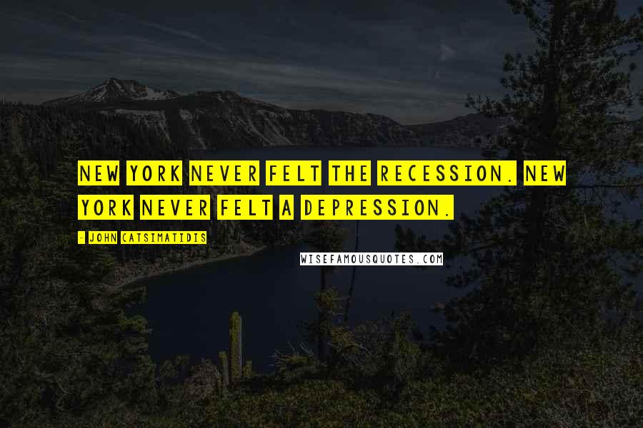 John Catsimatidis Quotes: New York never felt the recession. New York never felt a depression.