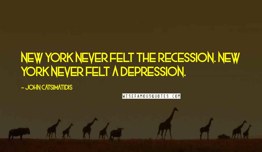 John Catsimatidis Quotes: New York never felt the recession. New York never felt a depression.