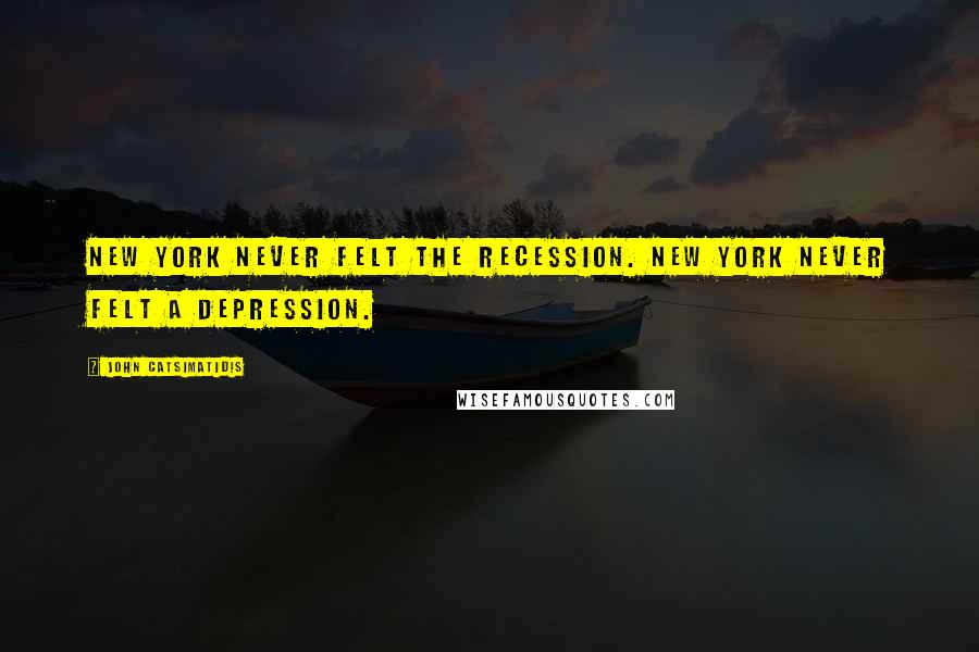 John Catsimatidis Quotes: New York never felt the recession. New York never felt a depression.