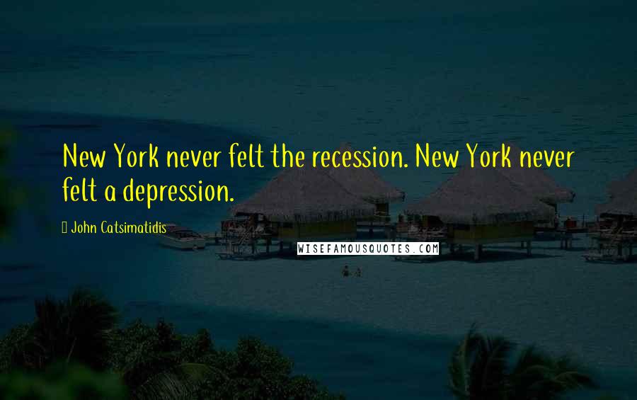 John Catsimatidis Quotes: New York never felt the recession. New York never felt a depression.
