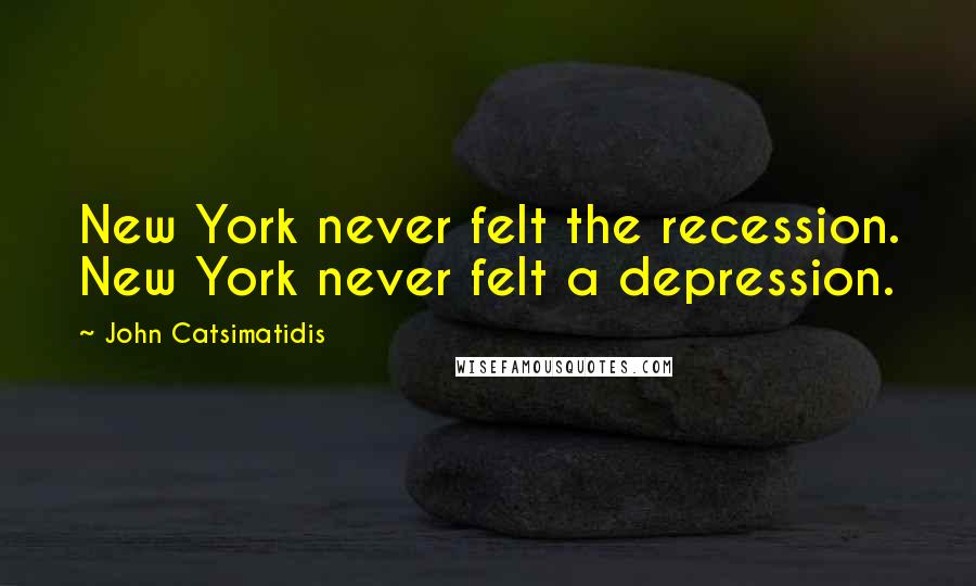 John Catsimatidis Quotes: New York never felt the recession. New York never felt a depression.
