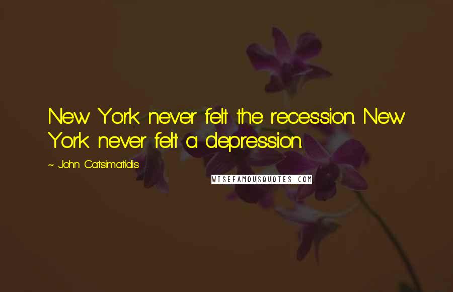 John Catsimatidis Quotes: New York never felt the recession. New York never felt a depression.