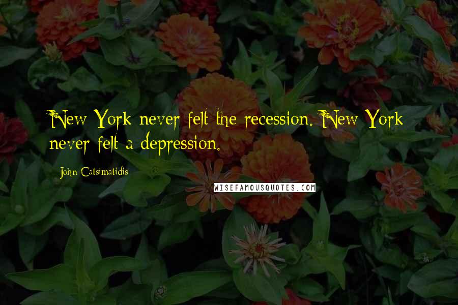 John Catsimatidis Quotes: New York never felt the recession. New York never felt a depression.