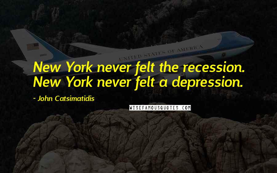 John Catsimatidis Quotes: New York never felt the recession. New York never felt a depression.