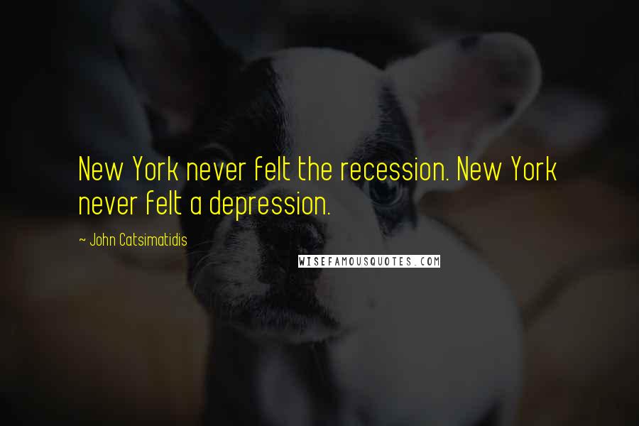 John Catsimatidis Quotes: New York never felt the recession. New York never felt a depression.