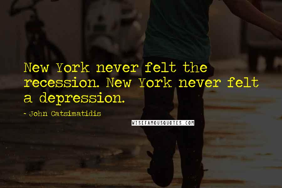 John Catsimatidis Quotes: New York never felt the recession. New York never felt a depression.