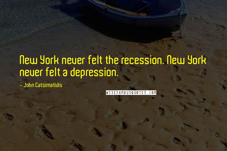 John Catsimatidis Quotes: New York never felt the recession. New York never felt a depression.