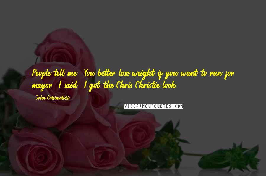 John Catsimatidis Quotes: People tell me, 'You better lose weight if you want to run for mayor.' I said, 'I got the Chris Christie look.'