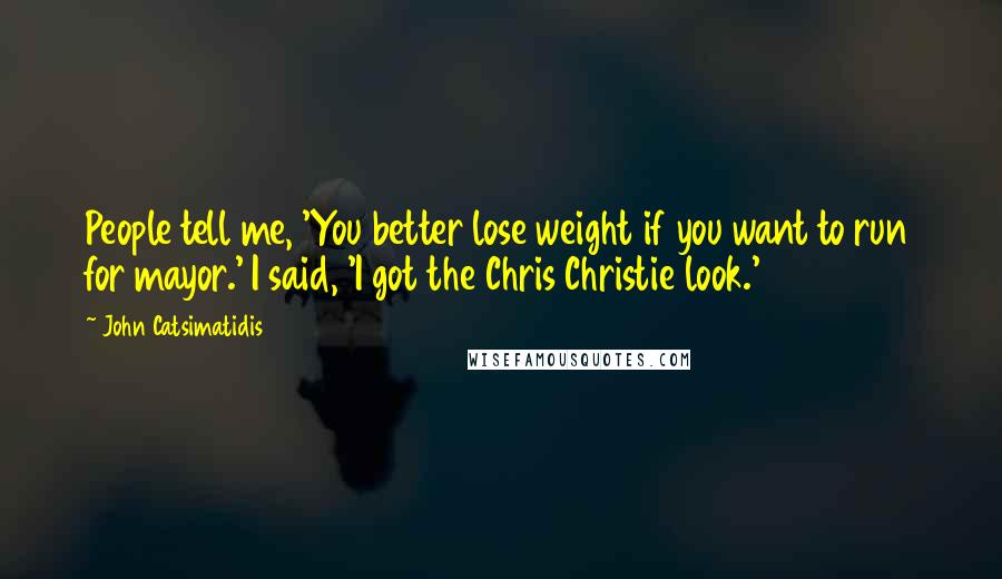 John Catsimatidis Quotes: People tell me, 'You better lose weight if you want to run for mayor.' I said, 'I got the Chris Christie look.'