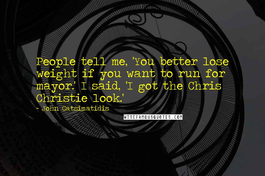 John Catsimatidis Quotes: People tell me, 'You better lose weight if you want to run for mayor.' I said, 'I got the Chris Christie look.'