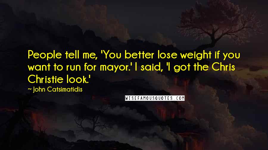 John Catsimatidis Quotes: People tell me, 'You better lose weight if you want to run for mayor.' I said, 'I got the Chris Christie look.'