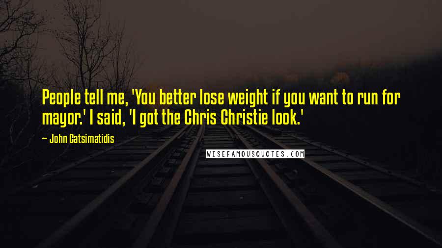 John Catsimatidis Quotes: People tell me, 'You better lose weight if you want to run for mayor.' I said, 'I got the Chris Christie look.'