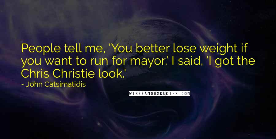 John Catsimatidis Quotes: People tell me, 'You better lose weight if you want to run for mayor.' I said, 'I got the Chris Christie look.'