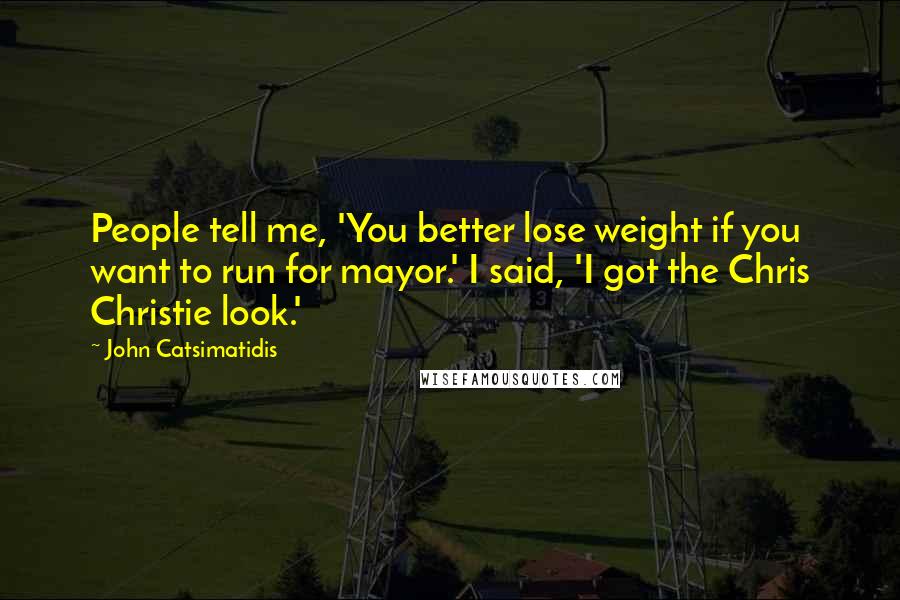 John Catsimatidis Quotes: People tell me, 'You better lose weight if you want to run for mayor.' I said, 'I got the Chris Christie look.'
