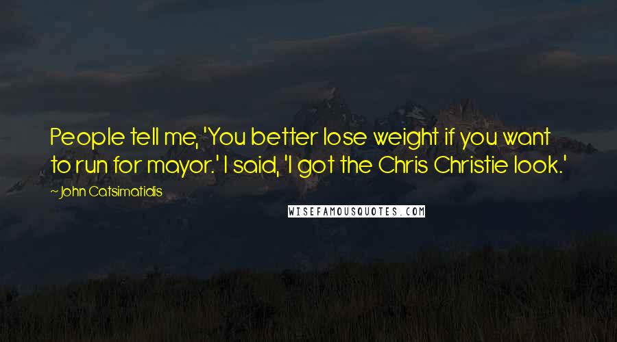 John Catsimatidis Quotes: People tell me, 'You better lose weight if you want to run for mayor.' I said, 'I got the Chris Christie look.'