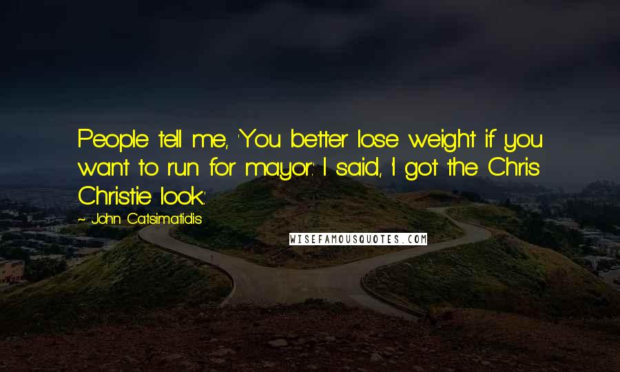 John Catsimatidis Quotes: People tell me, 'You better lose weight if you want to run for mayor.' I said, 'I got the Chris Christie look.'