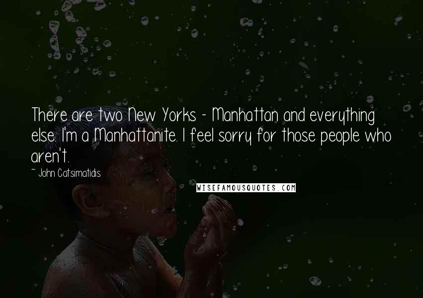 John Catsimatidis Quotes: There are two New Yorks - Manhattan and everything else. I'm a Manhattanite. I feel sorry for those people who aren't.