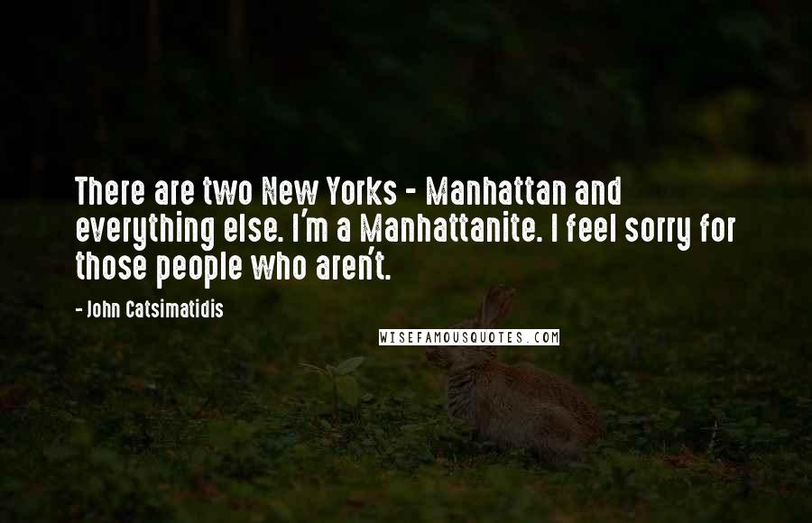 John Catsimatidis Quotes: There are two New Yorks - Manhattan and everything else. I'm a Manhattanite. I feel sorry for those people who aren't.