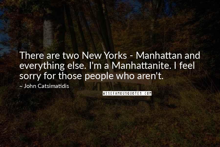 John Catsimatidis Quotes: There are two New Yorks - Manhattan and everything else. I'm a Manhattanite. I feel sorry for those people who aren't.