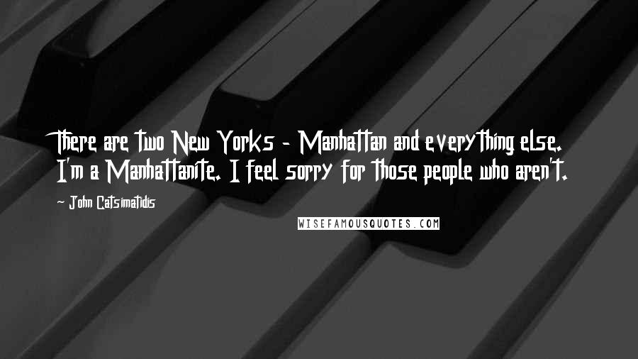 John Catsimatidis Quotes: There are two New Yorks - Manhattan and everything else. I'm a Manhattanite. I feel sorry for those people who aren't.