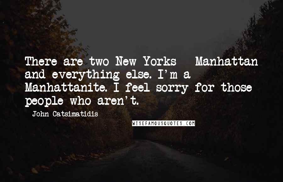 John Catsimatidis Quotes: There are two New Yorks - Manhattan and everything else. I'm a Manhattanite. I feel sorry for those people who aren't.