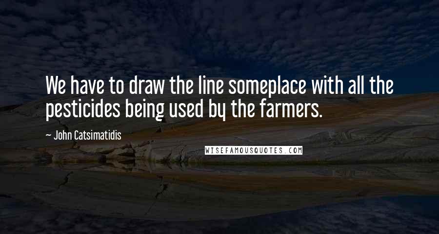 John Catsimatidis Quotes: We have to draw the line someplace with all the pesticides being used by the farmers.