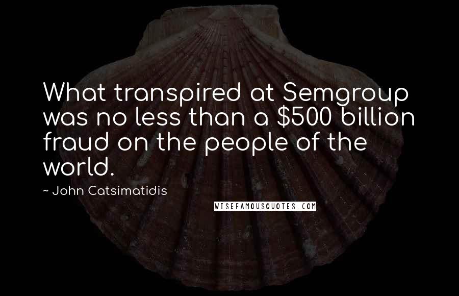 John Catsimatidis Quotes: What transpired at Semgroup was no less than a $500 billion fraud on the people of the world.