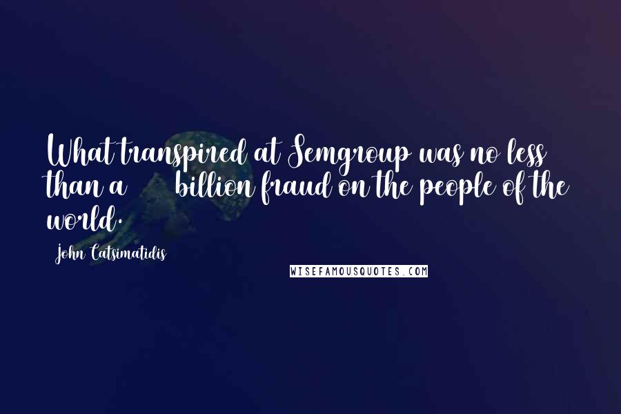 John Catsimatidis Quotes: What transpired at Semgroup was no less than a $500 billion fraud on the people of the world.