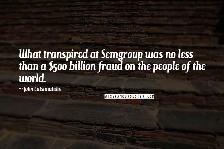 John Catsimatidis Quotes: What transpired at Semgroup was no less than a $500 billion fraud on the people of the world.