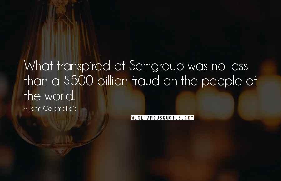 John Catsimatidis Quotes: What transpired at Semgroup was no less than a $500 billion fraud on the people of the world.