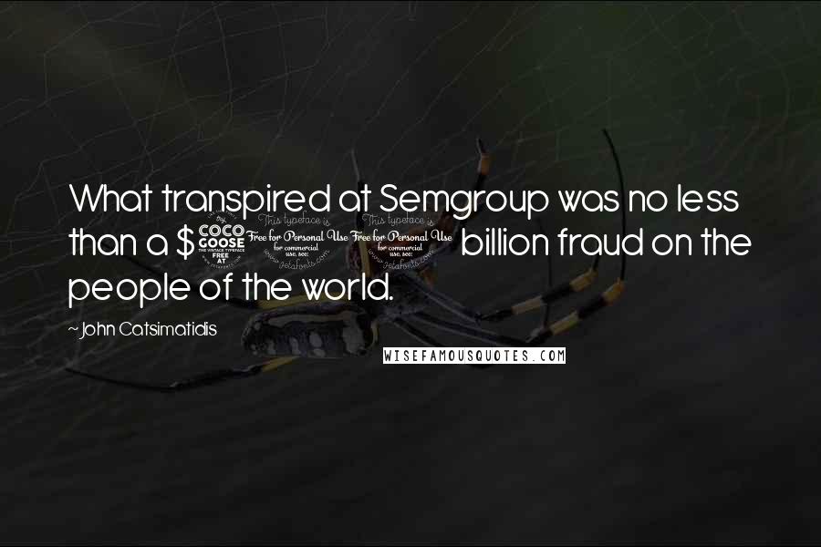 John Catsimatidis Quotes: What transpired at Semgroup was no less than a $500 billion fraud on the people of the world.