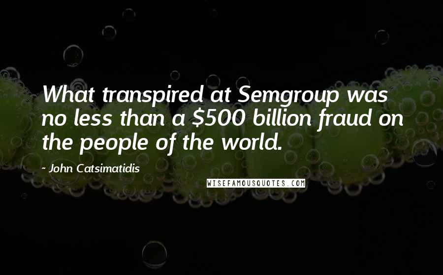 John Catsimatidis Quotes: What transpired at Semgroup was no less than a $500 billion fraud on the people of the world.