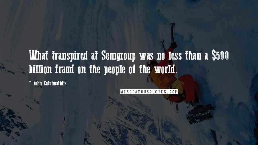 John Catsimatidis Quotes: What transpired at Semgroup was no less than a $500 billion fraud on the people of the world.