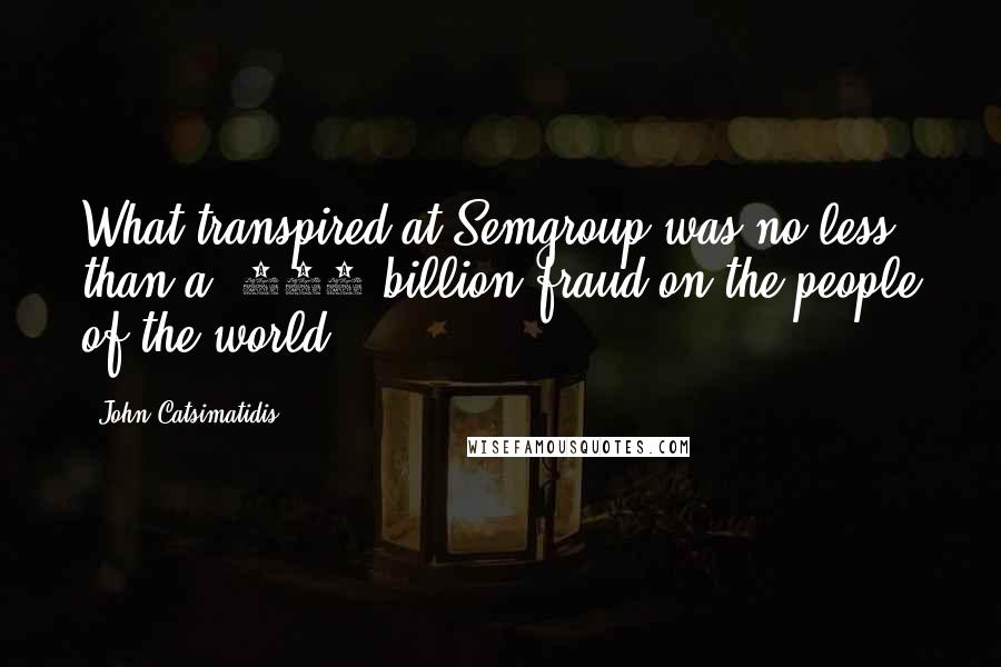 John Catsimatidis Quotes: What transpired at Semgroup was no less than a $500 billion fraud on the people of the world.