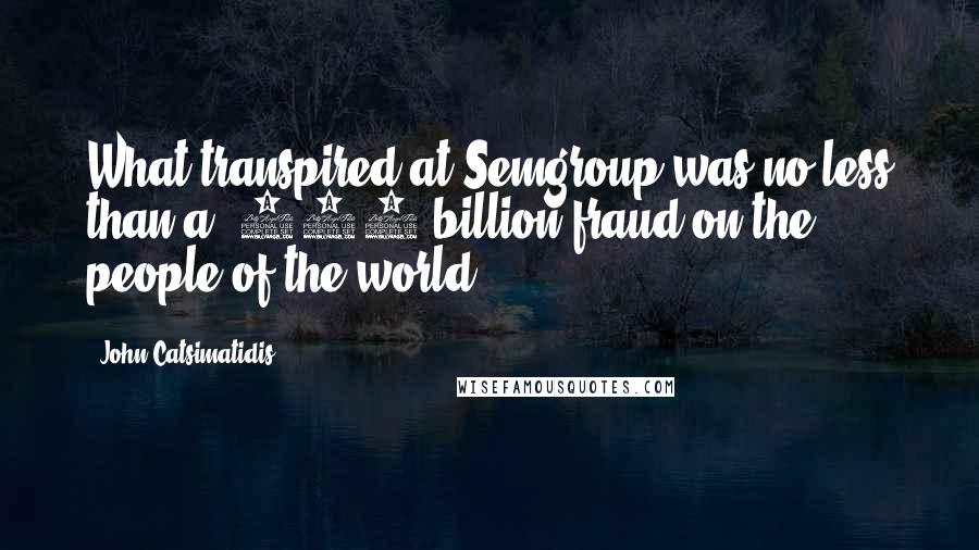 John Catsimatidis Quotes: What transpired at Semgroup was no less than a $500 billion fraud on the people of the world.